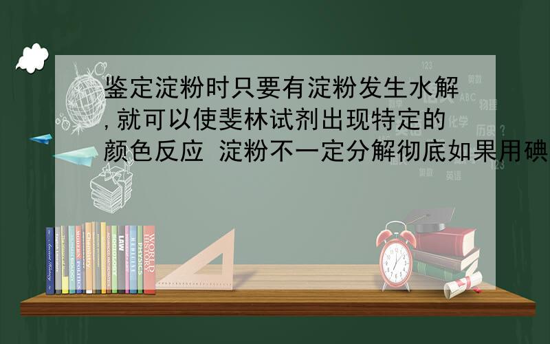 鉴定淀粉时只要有淀粉发生水解,就可以使斐林试剂出现特定的颜色反应 淀粉不一定分解彻底如果用碘液鉴定,则淀粉必须分解彻底才能看得出应有的现象,如果淀粉分解了一部分,则不容易判