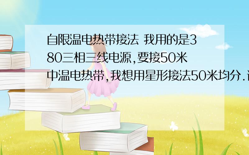 自限温电热带接法 我用的是380三相三线电源,要接50米中温电热带,我想用星形接法50米均分.请问自限温电热带接法我用的是380三相三线电源,要接50米中温电热带,我想用星形接法50米均分.请问