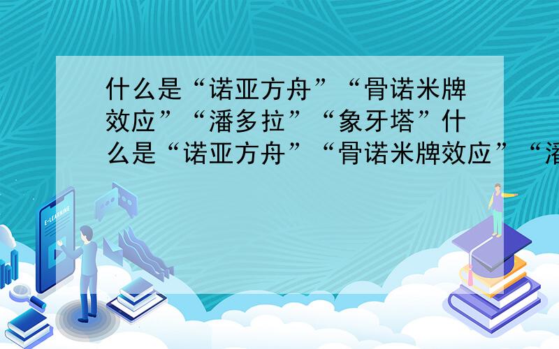 什么是“诺亚方舟”“骨诺米牌效应”“潘多拉”“象牙塔”什么是“诺亚方舟”“骨诺米牌效应”“潘多拉魔盒”“象牙塔”