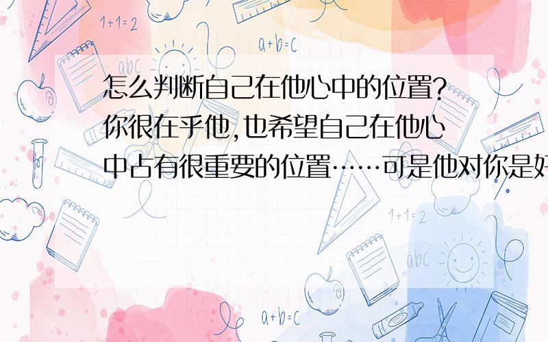 怎么判断自己在他心中的位置?你很在乎他,也希望自己在他心中占有很重要的位置……可是他对你是好是坏……要怎么判断呢……