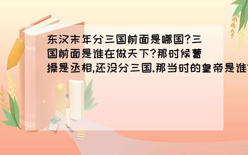 东汉末年分三国前面是哪国?三国前面是谁在做天下?那时候曹操是丞相,还没分三国.那当时的皇帝是谁?是什么国?曹操当时居住在哪?刘备呢?还有吴国国君呢?