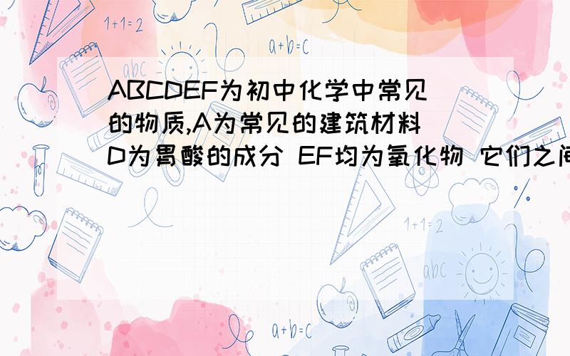 ABCDEF为初中化学中常见的物质,A为常见的建筑材料 D为胃酸的成分 EF均为氧化物 它们之间的转化关系如图所箭头为 可转化直线为 可相互反应