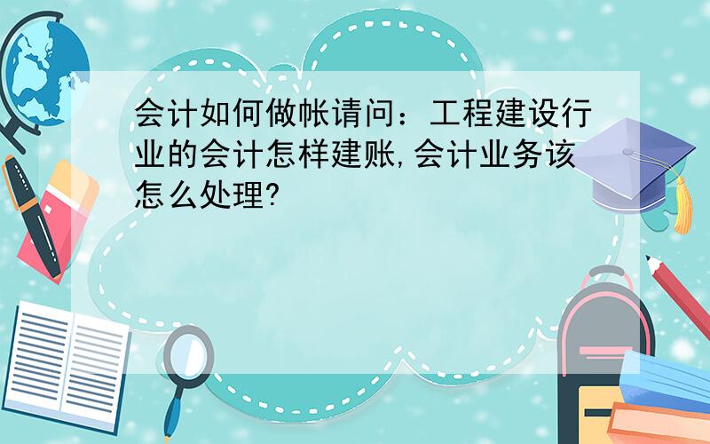 会计如何做帐请问：工程建设行业的会计怎样建账,会计业务该怎么处理?