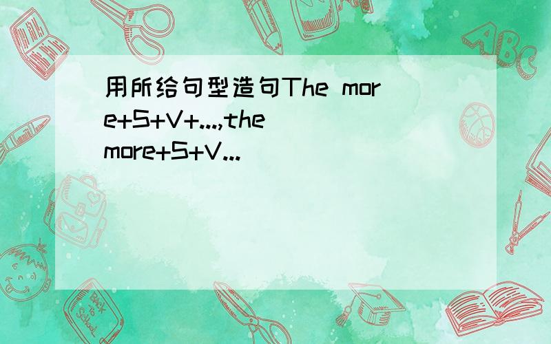 用所给句型造句The more+S+V+...,the more+S+V...