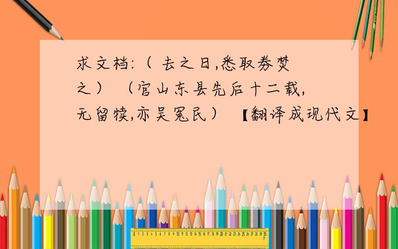 求文档:（ 去之日,悉取劵焚之） （官山东县先后十二载,无留犊,亦吴冤民） 【翻译成现代文】