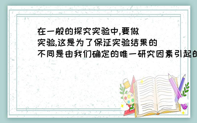 在一般的探究实验中,要做()实验,这是为了保证实验结果的不同是由我们确定的唯一研究因素引起的