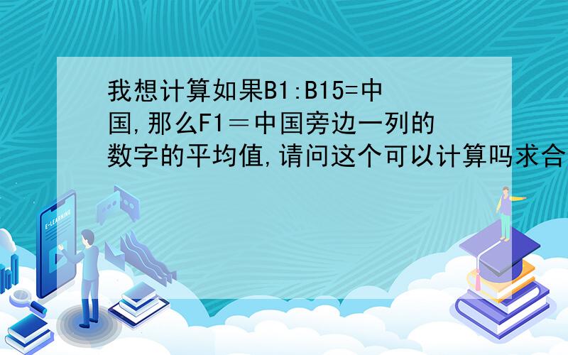 我想计算如果B1:B15=中国,那么F1＝中国旁边一列的数字的平均值,请问这个可以计算吗求合是=SUMIF(B1:B15,