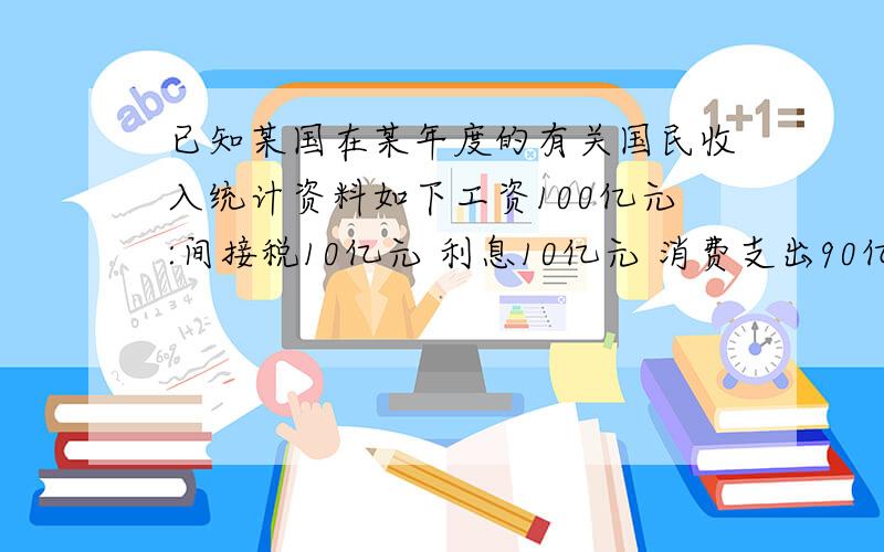 已知某国在某年度的有关国民收入统计资料如下工资100亿元:间接税10亿元 利息10亿元 消费支出90亿元 租金33亿元 投资支出60亿元 利润22亿元 政府支出30亿元 出口额65亿元进口额70亿元.要求（1