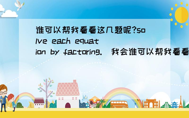 谁可以帮我看看这几题呢?solve each equation by factoring.(我会谁可以帮我看看这几题呢?solve each equation by factoring. (我会采纳的!)