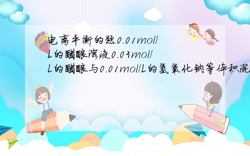 电离平衡的题0.01mol/L的醋酸溶液0.03mol/L的醋酸与0.01mol/L的氢氧化钠等体积混合哪个的pH最小（第二个醋酸根浓度不是降低了吗,那应该电离出更多氢离子吧）