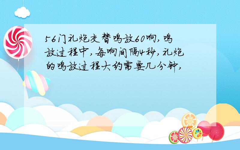 56门礼炮交替鸣放60响,鸣放过程中,每响间隔4秒,礼炮的鸣放过程大约需要几分钟,