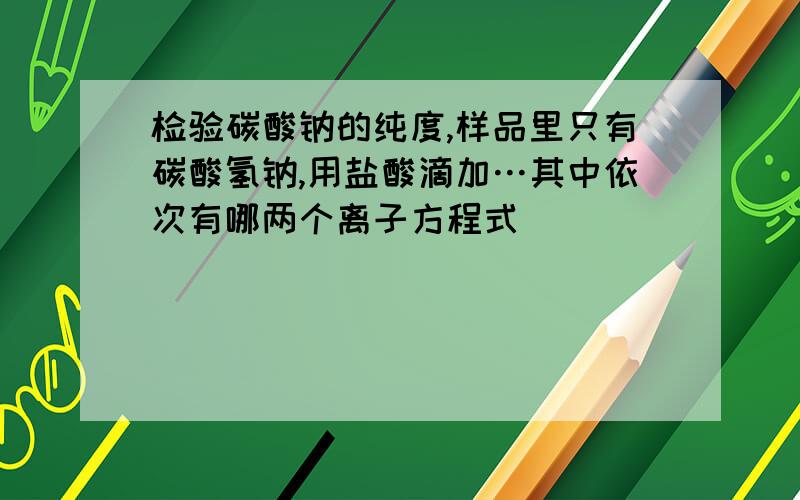 检验碳酸钠的纯度,样品里只有碳酸氢钠,用盐酸滴加…其中依次有哪两个离子方程式