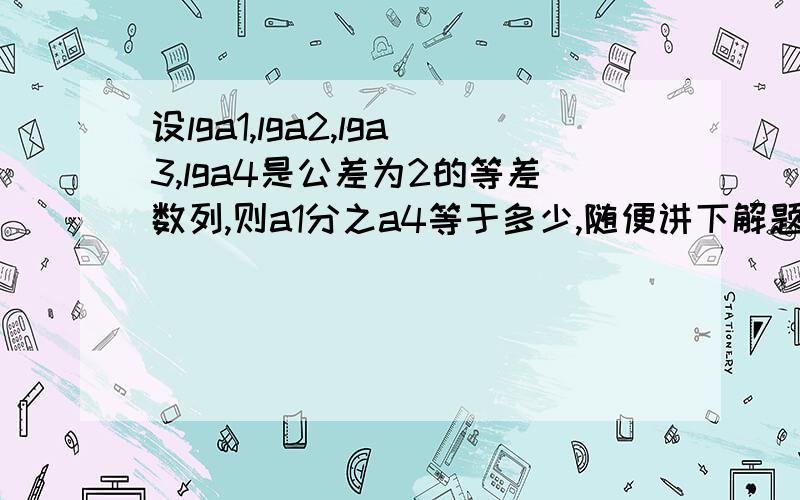 设lga1,lga2,lga3,lga4是公差为2的等差数列,则a1分之a4等于多少,随便讲下解题思路