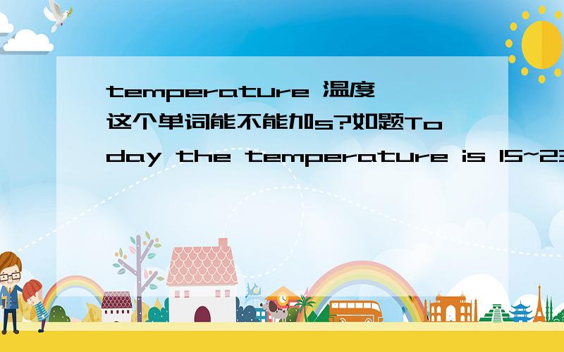 temperature 温度这个单词能不能加s?如题Today the temperature is 15~23℃.