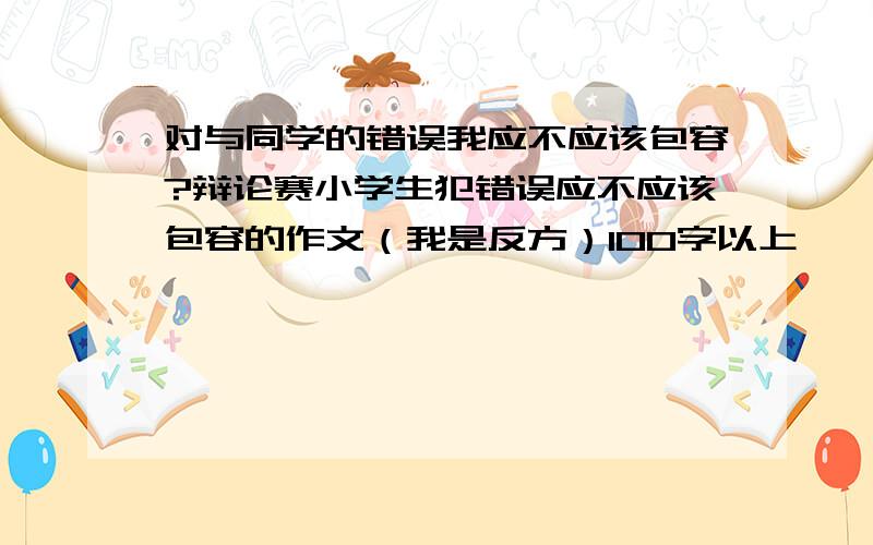 对与同学的错误我应不应该包容?辩论赛小学生犯错误应不应该包容的作文（我是反方）100字以上