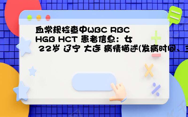 血常规检查中WBC RBC HGB HCT 患者信息：女 22岁 辽宁 大连 病情描述(发病时间、主要症状等)：血常规检查 WBC 6.4 10(9)/L NE 42.0 RLL %RBC 5.19 10(12)/L LY 50.o R %HGB 149 g/L MO 5.0 R %HCT 0.465 L/L EO 1.8 R %MCV 90 FL