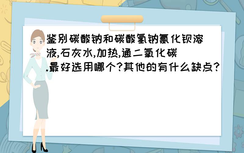 鉴别碳酸钠和碳酸氢钠氯化钡溶液,石灰水,加热,通二氧化碳.最好选用哪个?其他的有什么缺点?