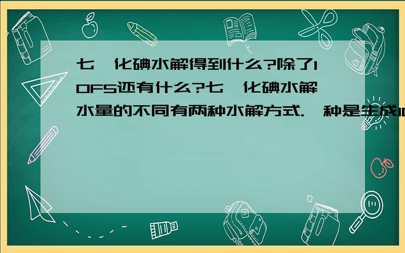 七氟化碘水解得到什么?除了IOF5还有什么?七氟化碘水解水量的不同有两种水解方式.一种是生成IOF5和HF,还有一种水解方式是怎样的?生成的物质肯定是含氟的.