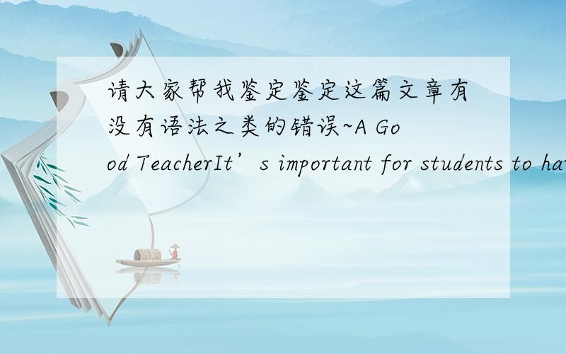 请大家帮我鉴定鉴定这篇文章有没有语法之类的错误~A Good TeacherIt’s important for students to have a good teacher.A good teacher can help us study well.So,how can he or she become a good teacher?Many students hate taking math l