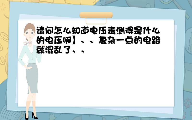 请问怎么知道电压表测得是什么的电压啊】、、复杂一点的电路就混乱了、、