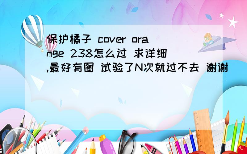 保护橘子 cover orange 238怎么过 求详细,最好有图 试验了N次就过不去 谢谢