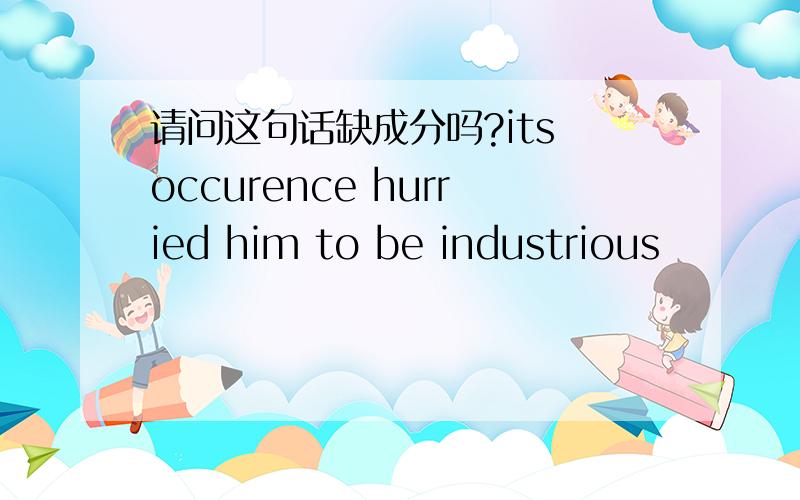 请问这句话缺成分吗?its occurence hurried him to be industrious