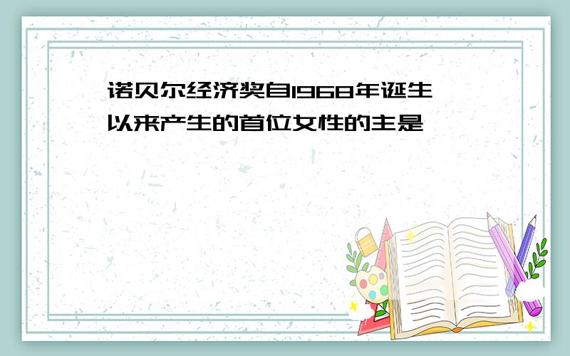 诺贝尔经济奖自1968年诞生以来产生的首位女性的主是————