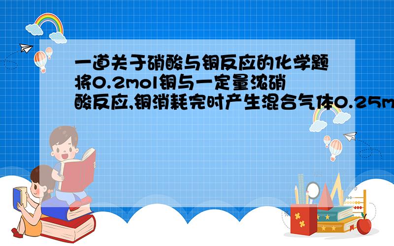 一道关于硝酸与铜反应的化学题将0.2mol铜与一定量浓硝酸反应,铜消耗完时产生混合气体0.25mol,求气体的组成及其气体中各物质的量.