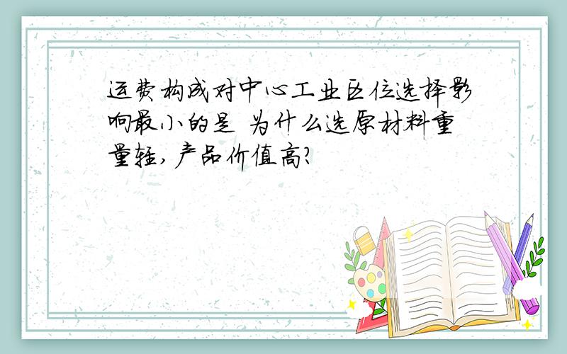 运费构成对中心工业区位选择影响最小的是 为什么选原材料重量轻,产品价值高?