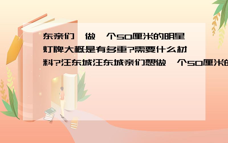 东亲们,做一个50厘米的明星灯牌大概是有多重?需要什么材料?汪东城汪东城亲们想做一个50厘米的大东灯牌.大概是有多重?会很累手吗?50cm的,算大的灯牌吗?华丽的要多少钱.要做多大,大东和在