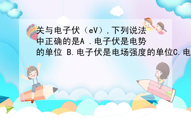 关与电子伏（eV）,下列说法中正确的是A .电子伏是电势的单位 B.电子伏是电场强度的单位C.电子伏是能量的单位 D.1eV=1.60乘以10的19次方J