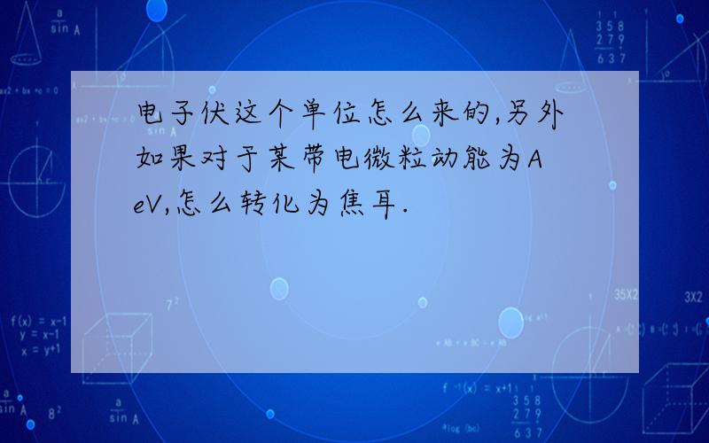 电子伏这个单位怎么来的,另外如果对于某带电微粒动能为A eV,怎么转化为焦耳.