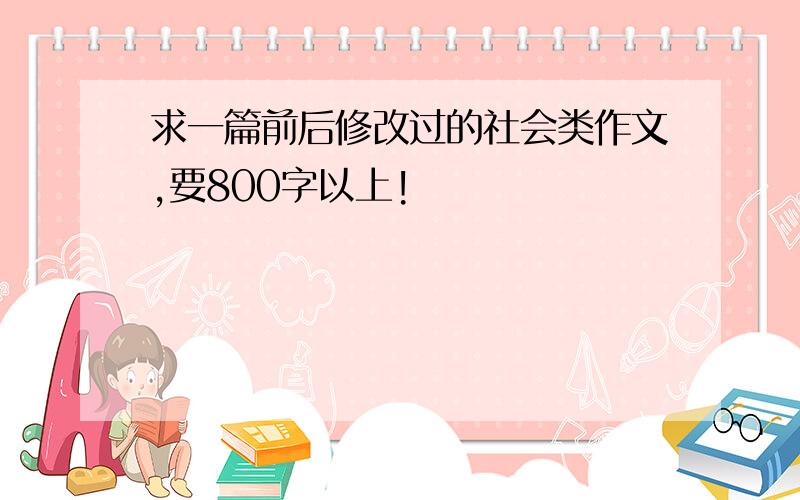 求一篇前后修改过的社会类作文,要800字以上!