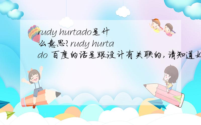 rudy hurtado是什么意思?rudy hurtado 百度的话是跟设计有关联的,请知道好友么给我解答.