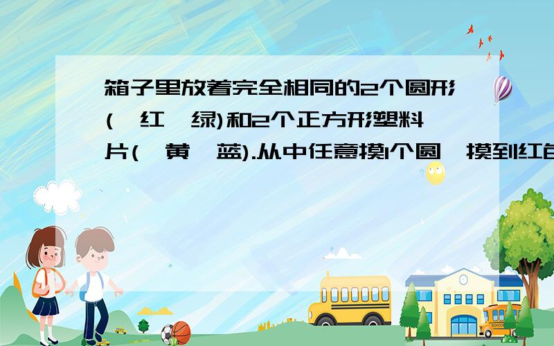 箱子里放着完全相同的2个圆形(一红一绿)和2个正方形塑料片(一黄一蓝).从中任意摸1个圆,摸到红色的可能性是（）；任意摸1个圆和1个正方形,摸到绿色圆形和蓝色正方形的可能性是（）.