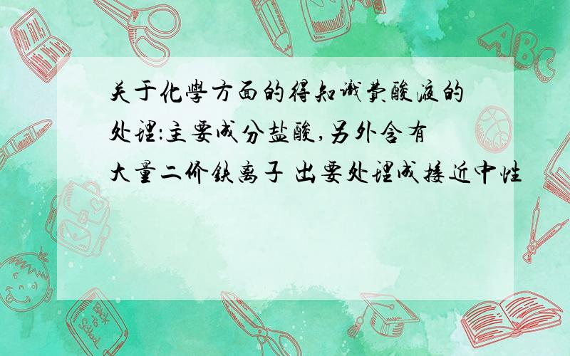 关于化学方面的得知识费酸液的处理：主要成分盐酸,另外含有大量二价铁离子 出要处理成接近中性