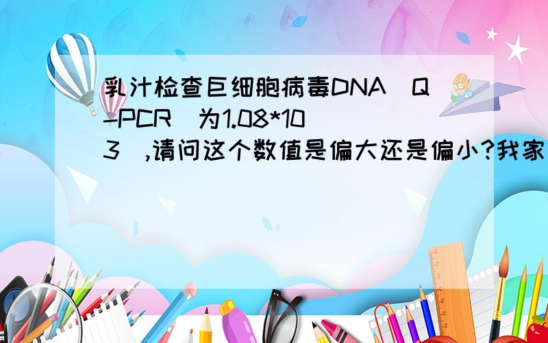 乳汁检查巨细胞病毒DNA(Q-PCR)为1.08*10(3),请问这个数值是偏大还是偏小?我家宝宝刚刚两个月,医生说因为检查出巨细胞病毒,所以不能给小宝宝吃奶了,我怎么办?小宝宝不吃奶粉啊!如果继续吃,会