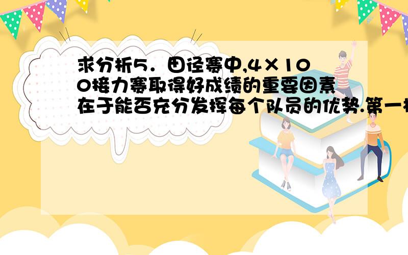 求分析5．田径赛中,4×100接力赛取得好成绩的重要因素在于能否充分发挥每个队员的优势.第一棒要求反应速度快、爆发力强；第二、三棒要求奔跑速度快、耐力强；第四棒要求心理素质好、