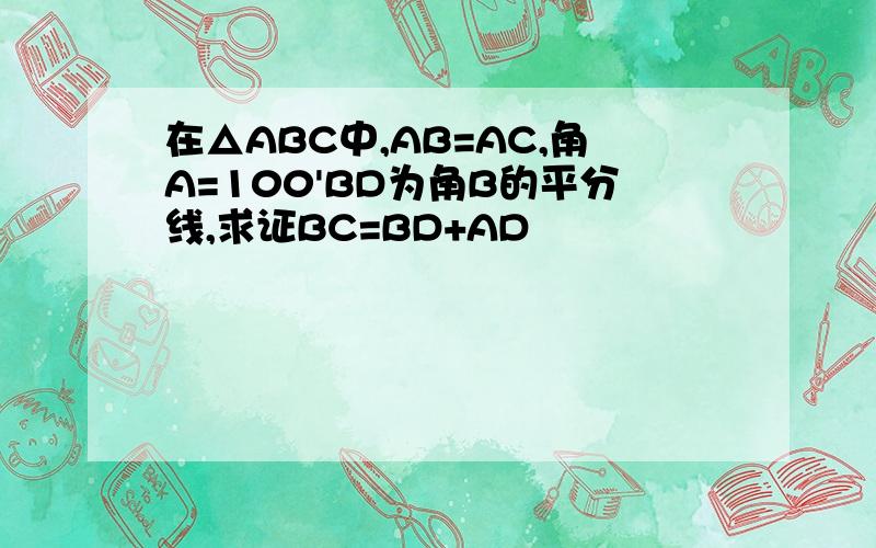 在△ABC中,AB=AC,角A=100'BD为角B的平分线,求证BC=BD+AD