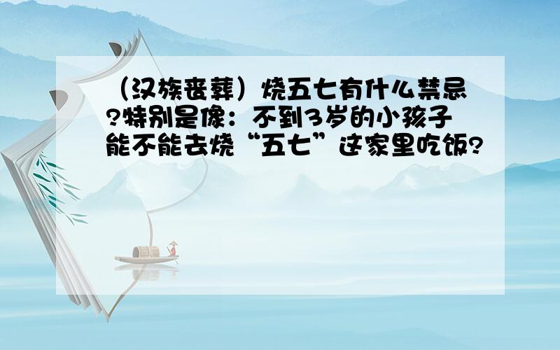 （汉族丧葬）烧五七有什么禁忌?特别是像：不到3岁的小孩子能不能去烧“五七”这家里吃饭?