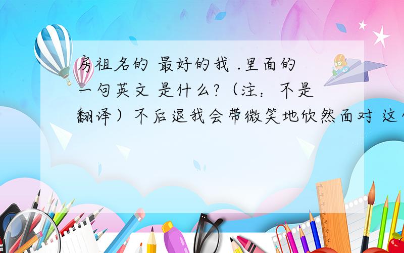 房祖名的 最好的我 .里面的一句英文 是什么?（注：不是翻译）不后退我会带微笑地欣然面对 这句的英文.