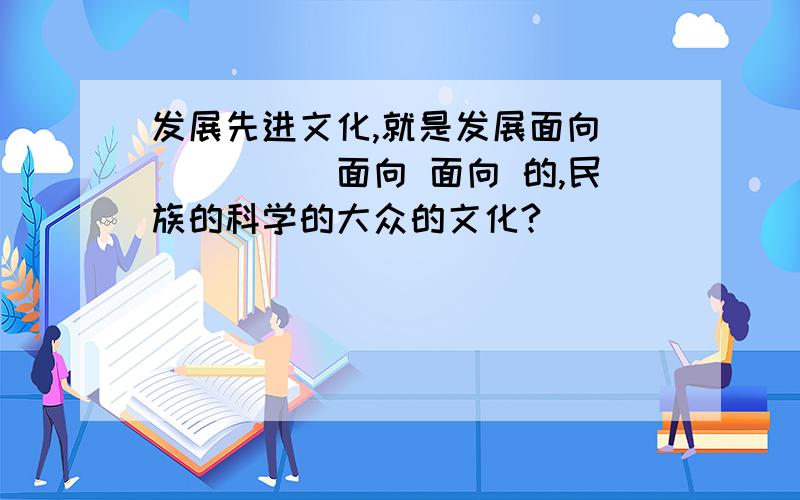 发展先进文化,就是发展面向______面向 面向 的,民族的科学的大众的文化?