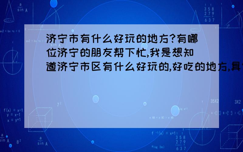 济宁市有什么好玩的地方?有哪位济宁的朋友帮下忙,我是想知道济宁市区有什么好玩的,好吃的地方,具体应该坐几路公交车去?有什么值得推荐的,