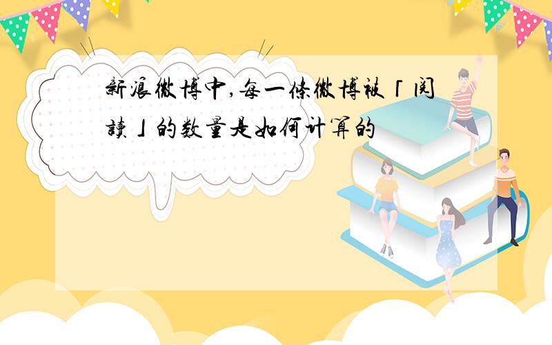 新浪微博中,每一条微博被「阅读」的数量是如何计算的