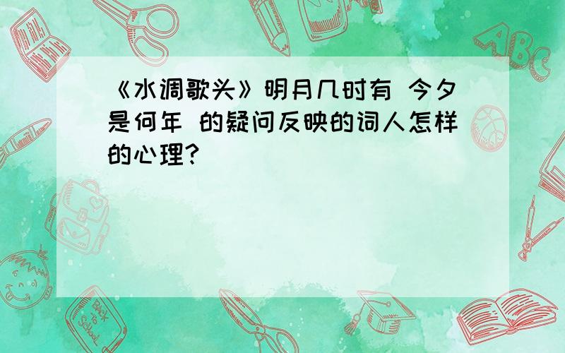 《水调歌头》明月几时有 今夕是何年 的疑问反映的词人怎样的心理?