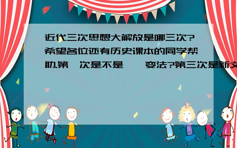 近代三次思想大解放是哪三次?希望各位还有历史课本的同学帮助.第一次是不是戊戌变法?第三次是新文化运动毋庸置疑,那么第二次是?