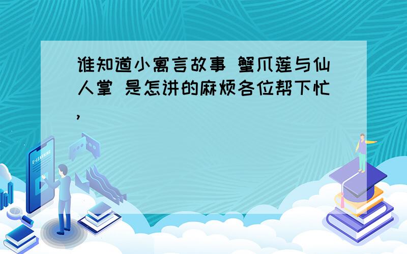 谁知道小寓言故事 蟹爪莲与仙人掌 是怎讲的麻烦各位帮下忙,