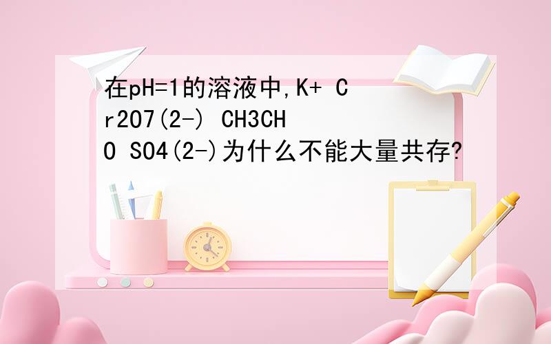 在pH=1的溶液中,K+ Cr2O7(2-) CH3CHO SO4(2-)为什么不能大量共存?