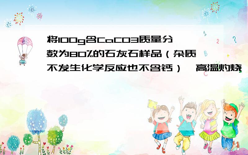 将100g含CaCO3质量分数为80%的石灰石样品（杂质不发生化学反应也不含钙）,高温灼烧一段时间后却,测得剩余固体中含钙元素的质量分数为41%,则生成CaO的质量约为 并说明每一步的原因