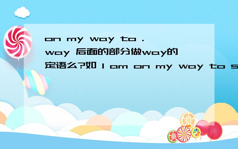 on my way to .way 后面的部分做way的定语么?如 I am on my way to school.school 前不用加the 吧?   one one's way to sp.  去某地的路上.这个句型, 中 to sp 是不是 way 的后置定语啊. 还是做地点状语?哦。呵呵。我